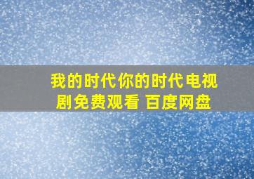 我的时代你的时代电视剧免费观看 百度网盘